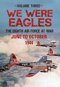 We Were Eagles Volume 3: The Eight Air Force at War June 44 to October 44