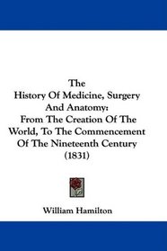 The History Of Medicine, Surgery And Anatomy: From The Creation Of The World, To The Commencement Of The Nineteenth Century (1831)