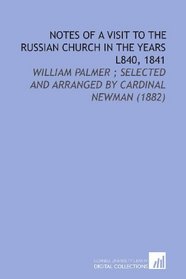Notes of a Visit to the Russian Church in the Years L840, 1841: William Palmer ; Selected and Arranged By Cardinal Newman (1882)
