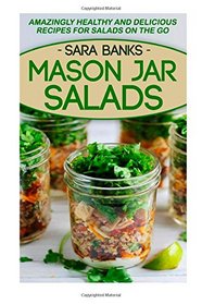 Mason Jar Salads: Amazingly Healthy And Delicious Recipes For Salads On The Go (Mason Jar Meals) (Volume 2)
