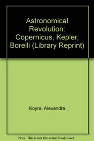 Astronomical Revolution: Copernicus, Kepler, Borelli (Library Reprint)