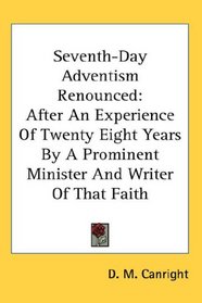 Seventh-Day Adventism Renounced: After An Experience Of Twenty Eight Years By A Prominent Minister And Writer Of That Faith