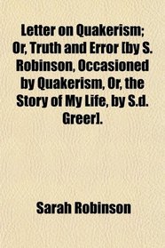 Letter on Quakerism; Or, Truth and Error [by S. Robinson, Occasioned by Quakerism, Or, the Story of My Life, by S.d. Greer].