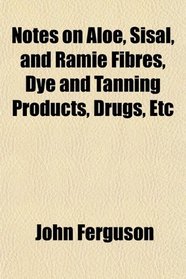 Notes on Aloe, Sisal, and Ramie Fibres, Dye and Tanning Products, Drugs, Etc