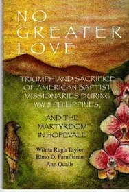 No Greater Love; Triumph and Sacrifice of American Baptist Missionaries During WW II Philippines, and the Martyrdom in Hopevale