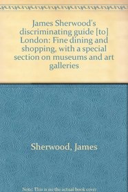 James Sherwood's discriminating guide [to] London: Fine dining and shopping, with a special section on museums and art galleries