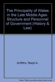The Principality of Wales in the Later-Middle Ages: The Structure and Personnel of Government : Vol 1. South Wales 1277-1536 (History & Law)