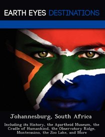 Johannesburg, South Africa: Including its History, the Apartheid Museum, the Cradle of Humankind, the Observatory Ridge, Montecasino, the Zoo Lake, and More