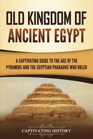 Old Kingdom of Ancient Egypt: A Captivating Guide to the Age of the Pyramids and the Egyptian Pharaohs Who Ruled
