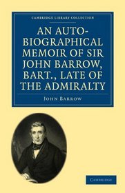 An Auto-Biographical Memoir of Sir John Barrow, Bart, Late of the Admiralty: Including Reflections, Observations, and Reminiscences at Home and Abroad, ... Age (Cambridge Library Collection - History)