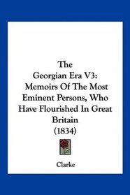 The Georgian Era V3: Memoirs Of The Most Eminent Persons, Who Have Flourished In Great Britain (1834)