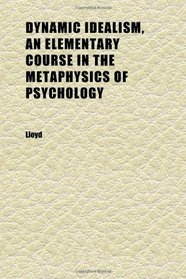 Dynamic Idealism, an Elementary Course in the Metaphysics of Psychology