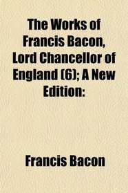 The Works of Francis Bacon, Lord Chancellor of England (Volume 6); A New Edition