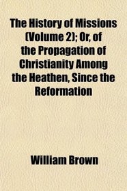 The History of Missions (Volume 2); Or, of the Propagation of Christianity Among the Heathen, Since the Reformation
