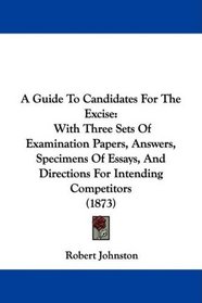 A Guide To Candidates For The Excise: With Three Sets Of Examination Papers, Answers, Specimens Of Essays, And Directions For Intending Competitors (1873)