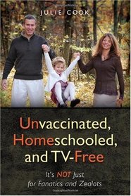 Unvaccinated, Homeschooled, and TV-Free: It's Not Just for Fanatics and Zealots (Volume 1)