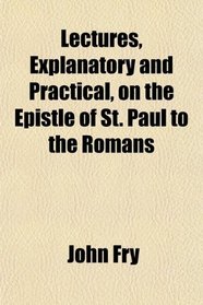 Lectures, Explanatory and Practical, on the Epistle of St. Paul to the Romans