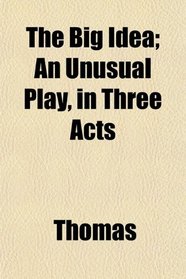 The Big Idea; An Unusual Play, in Three Acts
