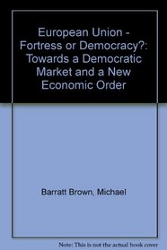 European Union: Fortress or Democracy? : Towards a Democratic Market and a New Economic Order