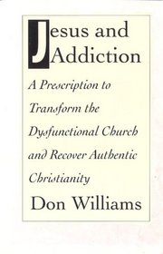 Jesus and Addiction: A Prescription to Transform the Dysfunctional Church and Recover Authentic Christianity