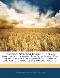 Francisci Petrarcae Epistol De Rebus Familiaribus Et Vari: Tum Quae Adhuc Tum Quae Nondum Edit: Familiarum Scilicet Libri Xxiiii, Variarum Liber Unicus, Volume 3 (Latin Edition)