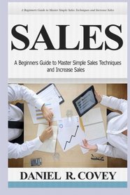 Sales: A Beginners Guide to Master Simple Sales Techniques and Increase Sales (sales, best tips, sales tools, sales strategy, close the deal, business development, influence people, cold calling)