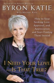 I Need Your Love - Is That True? : How to Stop Seeking Love, Approval, and Appreciation and Start Finding Them Instead
