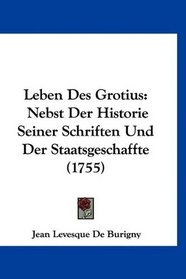 Leben Des Grotius: Nebst Der Historie Seiner Schriften Und Der Staatsgeschaffte (1755) (German Edition)