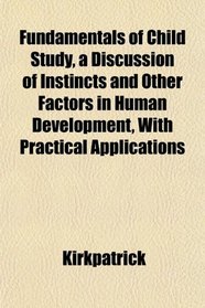 Fundamentals of Child Study, a Discussion of Instincts and Other Factors in Human Development, With Practical Applications