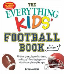 The Everything Kids' Football Book, 7th Edition: All-Time Greats, Legendary Teams, and Today's Favorite Players?with Tips on Playing Like a Pro (Everything Kids Series)