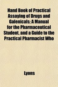 Hand Book of Practical Assaying of Drugs and Galenicals; A Manual for the Pharmaceutical Student, and a Guide to the Practical Pharmacist Who