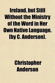 Ireland, but Still Without the Ministry of the Word in Her Own Native Language. [by C. Anderson].
