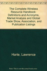 The Complete Wireless Resource Handbook: Definitions and Acronyms, Market Analysis and Global Trade Show, Association, and Publication Listings