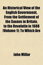 An Historical View of the English Government, From the Settlement of the Saxons in Britain, to the Revolutin in 1688 (Volume 1); To Which Are