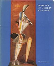 Pioneers of modern sculpture: [catalogue of an exhibition held at the] Hayward Gallery, London, 20 July-23 September 1973