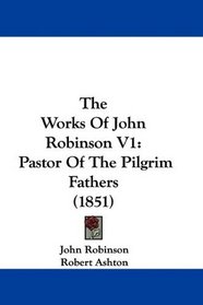 The Works Of John Robinson V1: Pastor Of The Pilgrim Fathers (1851)