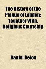 The History of the Plague of London; Together With, Religious Courtship