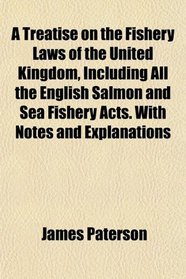 A Treatise on the Fishery Laws of the United Kingdom, Including All the English Salmon and Sea Fishery Acts. With Notes and Explanations