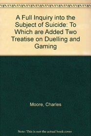 A Full Inquiry into the Subject of Suicide To Which are Added Two Treatises on Duelling and Gaming