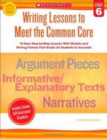 Writing Lessons To Meet the Common Core: Grade 6: 18 Easy Step-by-Step Lessons With Models and Writing Frames That Guide All Students to Succeed