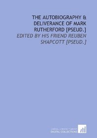 The autobiography & deliverance of Mark Rutherford [pseud.]: Edited by his friend Reuben Shapcott [pseud.]