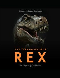 The Tyrannosaurus Rex: The History of the World?s Most Famous Dinosaur