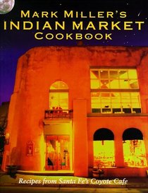 Mark Miller's Indian Market Cookbook: Recipes from Santa Fe's Famous Coyote Cafe