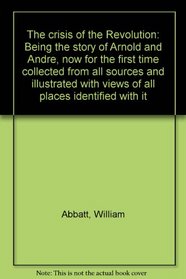 The crisis of the Revolution: Being the story of Arnold and Andre, now for the first time collected from all sources and illustrated with views of all places identified with it