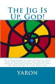 The Jig Is Up, God!: An Effortbook on the Spiritual Path for Contemplations on the Divine Nature and Obtaining Insights Into the Discovery of the True Self