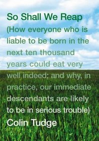 SO SHALL WE REAP: HOW EVERYONE WHO IS LIABLE TO BE BORN IN THE NEXT TEN THOUSAND YEARS COULD EAT VERY WELL INDEED; AND WHY, IN PRACTICE, OUR IMMEDIATE DESCENDANTS ARE LIKELY TO BE IN SERIOUS TROUBLE --2003 publication.