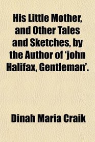 His Little Mother, and Other Tales and Sketches, by the Author of 'john Halifax, Gentleman'.