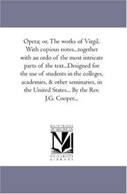 Opera; or, The works of Virgil. With copious notes...together with an ordo of the most intricate parts of the text...Designed for the use of students in ... United States... By the Rev. J.G. Cooper...