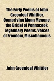 The Early Poems of John Greenleaf Whittier, Comprising Mogg Megone, the Bridal of Pennacook, Legendary Poems, Voices of Freedom, Miscellaneous