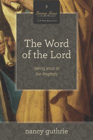 The Word of the Lord (A 10-week Bible Study): Seeing Jesus in the Prophets (Seeing Jesus in the Old Testament)